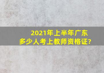 2021年上半年广东多少人考上教师资格证?