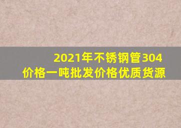 2021年不锈钢管304价格一吨批发价格优质货源