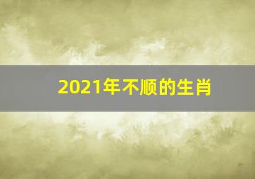 2021年不顺的生肖