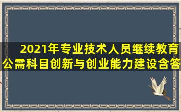 2021年专业技术人员继续教育公需科目创新与创业能力建设含答案全...