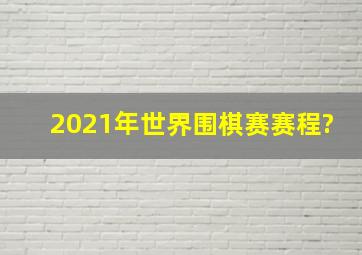 2021年世界围棋赛赛程?