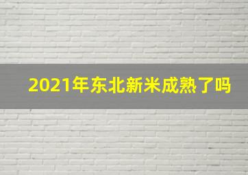 2021年东北新米成熟了吗(