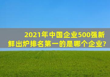 2021年中国企业500强新鲜出炉,排名第一的是哪个企业?