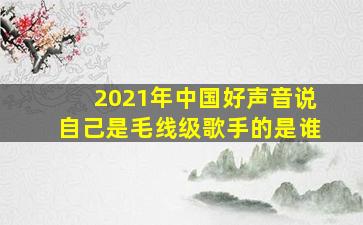 2021年中国好声音说自己是毛线级歌手的是谁