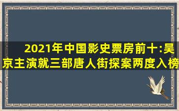 2021年中国影史票房前十:吴京主演就三部,唐人街探案两度入榜