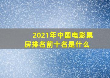 2021年中国电影票房排名前十名是什么 