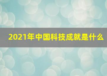 2021年中国科技成就是什么(