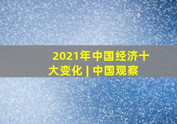 2021年中国经济十大变化 | 中国观察