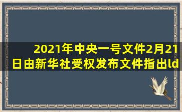 2021年中央一号文件2月21日由新华社受权发布。文件指出,“十三五”...