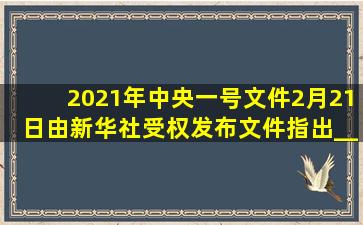 2021年中央一号文件2月21日由新华社受权发布。文件指出____重点...