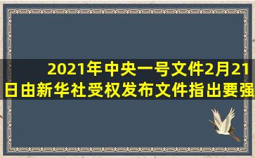 2021年中央一号文件2月21日由新华社受权发布。文件指出要强化___...