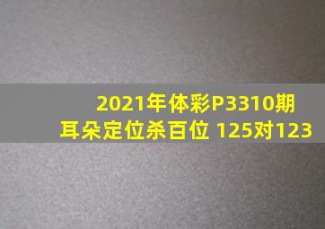 2021年体彩P3310期 耳朵定位杀百位 125对123