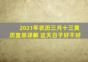 2021年农历三月十三黄历宜忌详解 这天日子好不好