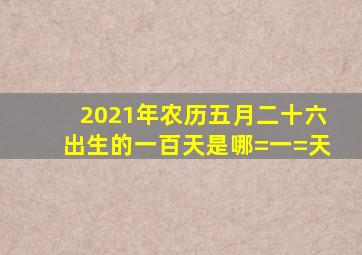 2021年农历五月二十六出生的一百天是哪=一=天(