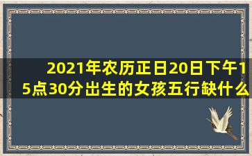 2021年农历正日20日下午15点30分岀生的女孩,五行缺什么?