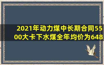 2021年动力煤中长期合同(5500大卡下水煤)全年均价为648元/吨,按照新...