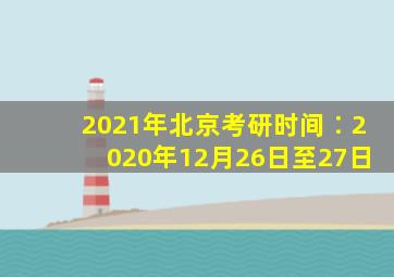 2021年北京考研时间∶2020年12月26日至27日