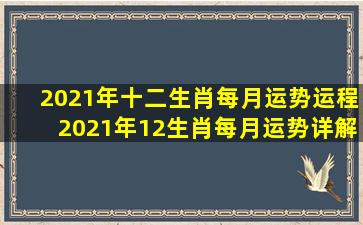 2021年十二生肖每月运势运程,2021年12生肖每月运势详解 