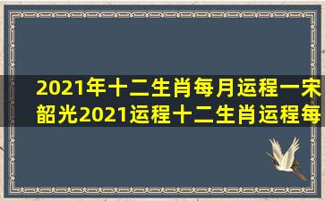 2021年十二生肖每月运程一宋韶光,2021运程十二生肖运程每月运势