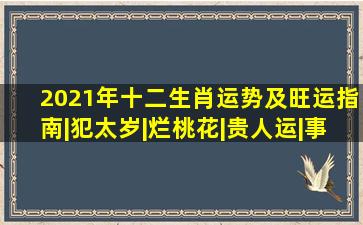 2021年十二生肖运势及旺运指南|犯太岁|烂桃花|贵人运|事业运|塔罗...