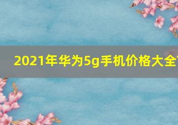 2021年华为5g手机价格大全?