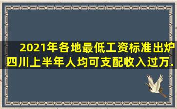 2021年各地最低工资标准出炉,四川上半年人均可支配收入过万...