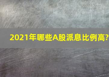 2021年哪些A股派息比例高?