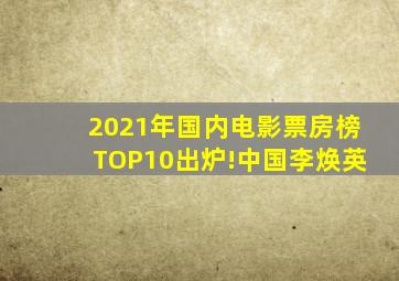 2021年国内电影票房榜TOP10出炉!中国李焕英