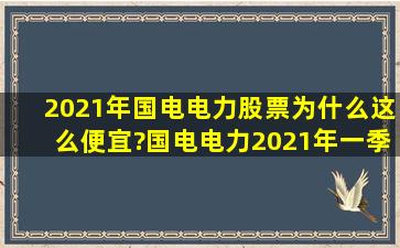 2021年国电电力股票为什么这么便宜?国电电力2021年一季度报表?...