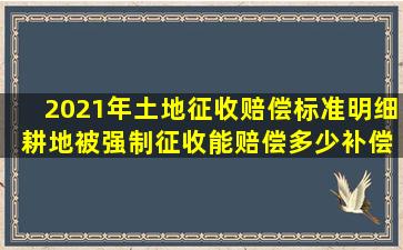 2021年土地征收赔偿标准明细 耕地被强制征收能赔偿多少补偿款