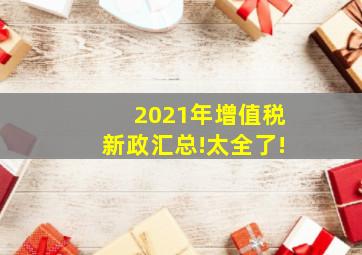 2021年增值税新政汇总!太全了!