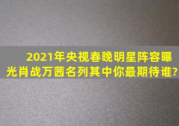 2021年央视春晚明星阵容曝光,肖战万茜名列其中,你最期待谁?