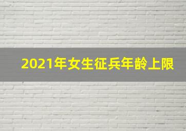 2021年女生征兵年龄上限