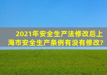 2021年安全生产法修改后上海市安全生产条例有没有修改?