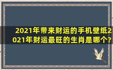 2021年带来财运的手机壁纸,2021年财运最旺的生肖是哪个?