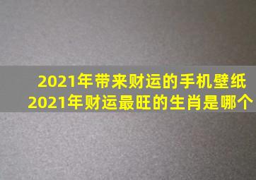 2021年带来财运的手机壁纸2021年财运最旺的生肖是哪个(