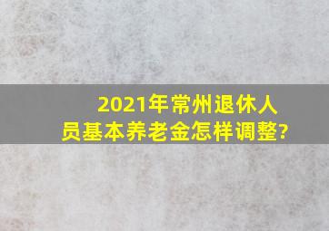 2021年常州退休人员基本养老金怎样调整?