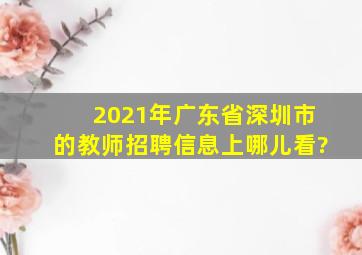 2021年广东省深圳市的教师招聘信息上哪儿看?