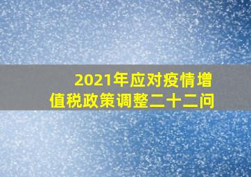 2021年应对疫情增值税政策调整二十二问