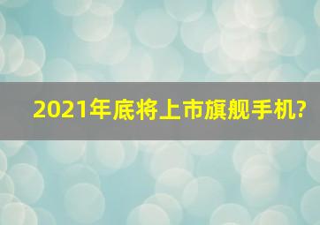 2021年底将上市旗舰手机?