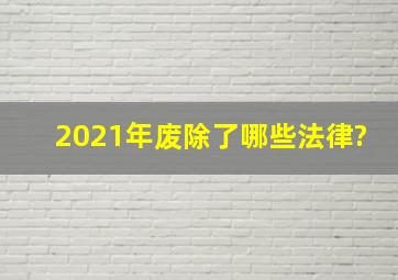 2021年废除了哪些法律?