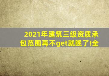 2021年建筑三级资质承包范围再不get就晚了!(全)