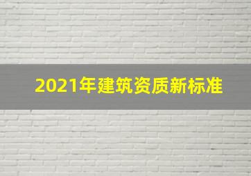 2021年建筑资质新标准 