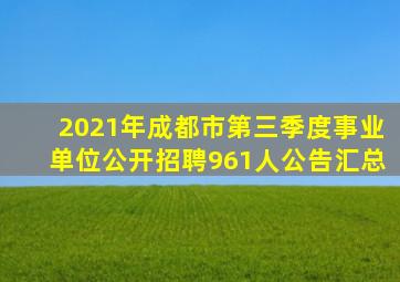 2021年成都市第三季度事业单位公开招聘961人公告汇总