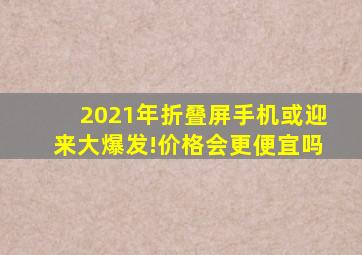 2021年折叠屏手机或迎来大爆发!价格会更便宜吗