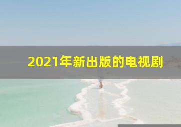 2021年新出版的电视剧(