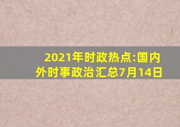 2021年时政热点:国内外时事政治汇总(7月14日)