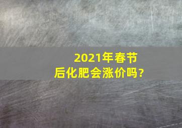 2021年春节后化肥会涨价吗?