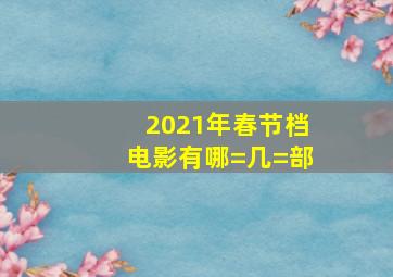 2021年春节档电影有哪=几=部(