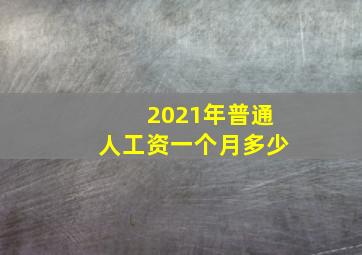 2021年普通人工资一个月多少(